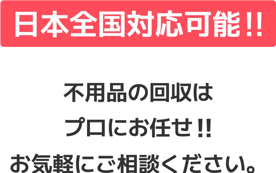 日本全国対応可能 不用品の回収はプロにお任せ!!お気軽にご相談ください。